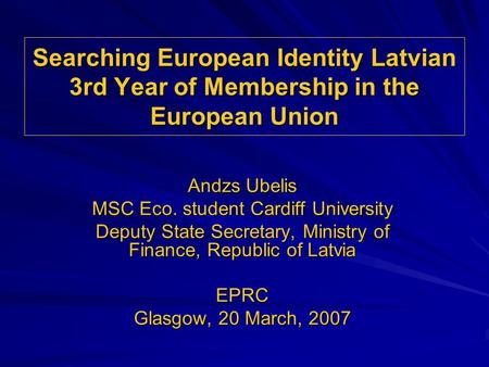 Searching European Identity Latvian 3rd Year of Membership in the European Union Andzs Ubelis MSC Eco. student Cardiff University Deputy State Secretary,