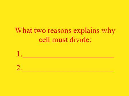 What two reasons explains why cell must divide: 1._______________________ 2._______________________.