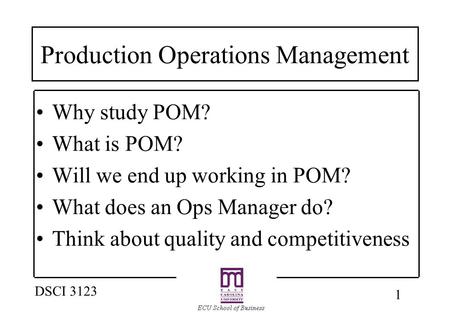 1 DSCI 3123 Production Operations Management Why study POM? What is POM? Will we end up working in POM? What does an Ops Manager do? Think about quality.