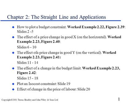 1 Copyright©2001 Teresa Bradley and John Wiley & Sons Ltd Chapter 2: The Straight Line and Applications u How to plot a budget constraint. Worked Example.