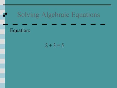 Solving Algebraic Equations Equation: 2 + 3 = 5 Solving Algebraic Equations Equation: 2 + 3 = 5 -3 -3 2 + 0 = 2 2 = 2.