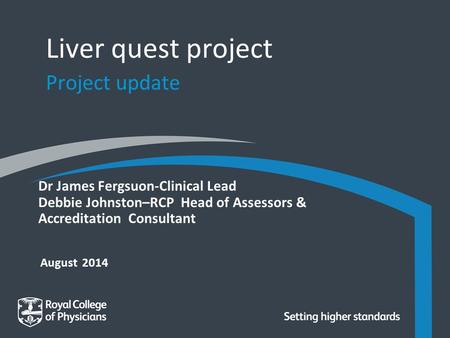 August 2014 Dr James Fergsuon-Clinical Lead Debbie Johnston–RCP Head of Assessors & Accreditation Consultant Liver quest project Project update.