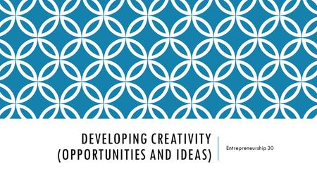 DEVELOPING CREATIVITY (OPPORTUNITIES AND IDEAS) Entrepreneurship 30.