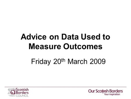 Advice on Data Used to Measure Outcomes Friday 20 th March 2009.