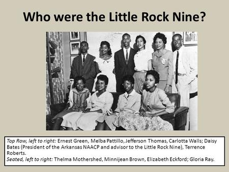 Who were the Little Rock Nine? Top Row, left to right: Ernest Green, Melba Pattillo, Jefferson Thomas, Carlotta Walls; Daisy Bates (President of the Arkansas.