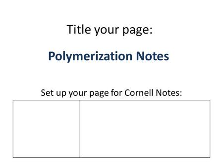 Title your page: Polymerization Notes Set up your page for Cornell Notes: