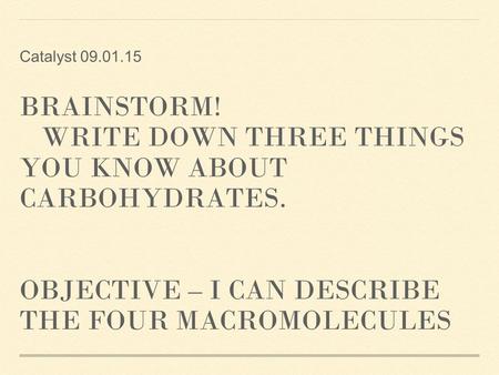BRAINSTORM! WRITE DOWN THREE THINGS YOU KNOW ABOUT CARBOHYDRATES. OBJECTIVE – I CAN DESCRIBE THE FOUR MACROMOLECULES Catalyst 09.01.15.