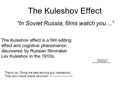 The Kuleshov Effect “In Soviet Russia, films watch you…” The Kuleshov effect is a film editing effect and cognitive phenomenon discovered by Russian filmmaker.