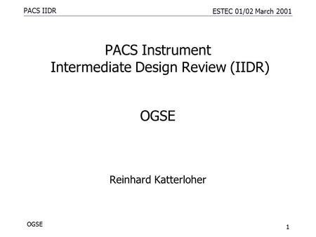 PACS IIDR ESTEC 01/02 March 2001 OGSE 1 PACS Instrument Intermediate Design Review (IIDR) Reinhard Katterloher OGSE.