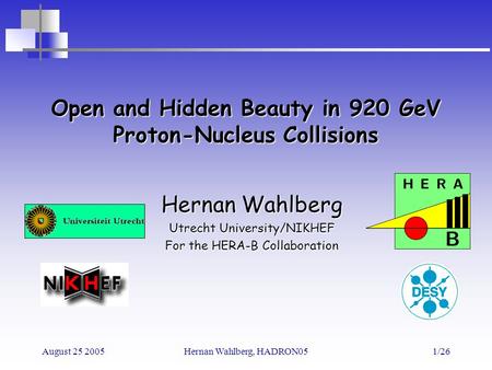 August 25 2005Hernan Wahlberg, HADRON051/26 Open and Hidden Beauty in 920 GeV Proton-Nucleus Collisions Hernan Wahlberg Utrecht University/NIKHEF For the.