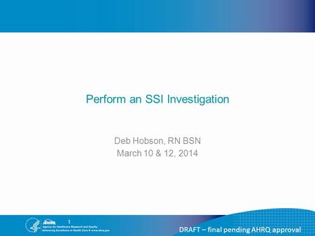 DRAFT – final pending AHRQ approval Perform an SSI Investigation Deb Hobson, RN BSN March 10 & 12, 2014 1.
