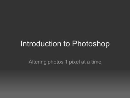 Introduction to Photoshop Altering photos 1 pixel at a time.