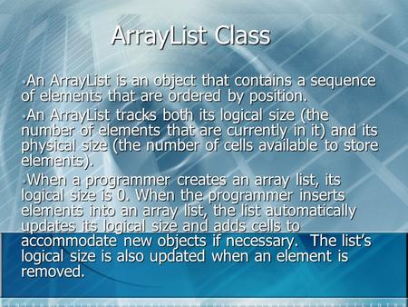 ArrayList Class An ArrayList is an object that contains a sequence of elements that are ordered by position. An ArrayList is an object that contains a.