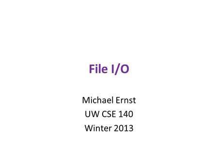File I/O Michael Ernst UW CSE 140 Winter 2013. File Input and Output As a programmer, when would one use a file? As a programmer, what does one do with.