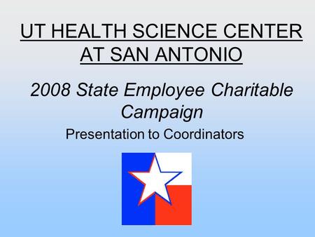 UT HEALTH SCIENCE CENTER AT SAN ANTONIO 2008 State Employee Charitable Campaign Presentation to Coordinators.