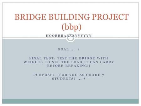 HOORRRAAAAYYYYYY GOAL... ? FINAL TEST: TEST THE BRIDGE WITH WEIGHTS TO SEE THE LOAD IT CAN CARRY BEFORE BREAKING!! PURPOSE: (FOR YOU AS GRADE 7 STUDENTS)...