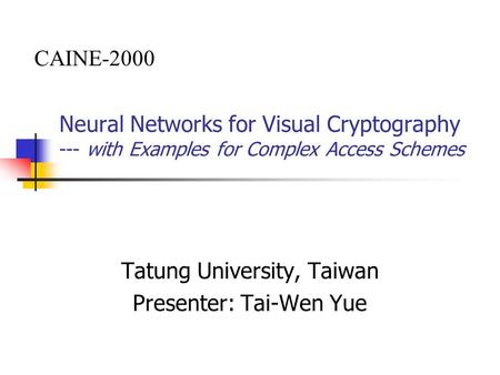 Neural Networks for Visual Cryptography --- with Examples for Complex Access Schemes Tatung University, Taiwan Presenter: Tai-Wen Yue CAINE-2000.