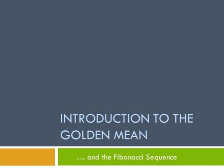 INTRODUCTION TO THE GOLDEN MEAN … and the Fibonacci Sequence.