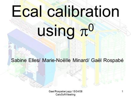 Gael Rospabe Lapp 15/04/08 CaloSoft Meeting 1 Ecal calibration using  0 Sabine Elles/ Marie-Noëlle Minard/ Gaël Rospabé.
