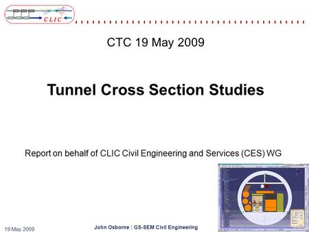 John Osborne : GS-SEM Civil Engineering 19 May 2009 Report on behalf of CLIC Civil Engineering and Services (CES) WG CTC 19 May 2009 Tunnel Cross Section.