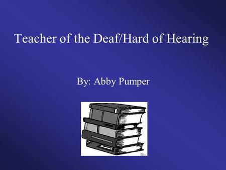 Teacher of the Deaf/Hard of Hearing By: Abby Pumper.