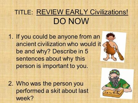 TITLE: REVIEW EARLY Civilizations! DO NOW 1.If you could be anyone from an ancient civilization who would it be and why? Describe in 5 sentences about.