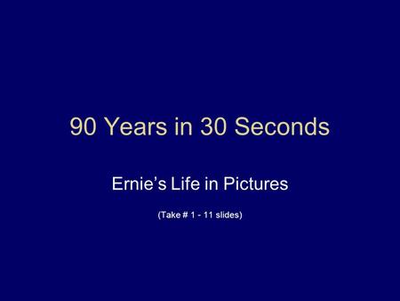 90 Years in 30 Seconds Ernie’s Life in Pictures (Take # 1 - 11 slides)