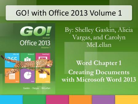 GO! with Office 2013 Volume 1 By: Shelley Gaskin, Alicia Vargas, and Carolyn McLellan Word Chapter 1 Creating Documents with Microsoft Word 2013.