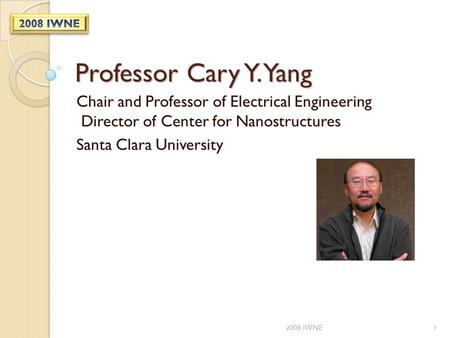 Professor Cary Y. Yang Chair and Professor of Electrical Engineering Director of Center for Nanostructures Santa Clara University 12008 IWNE.