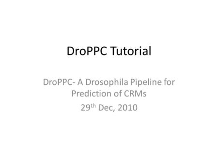 DroPPC Tutorial DroPPC- A Drosophila Pipeline for Prediction of CRMs 29 th Dec, 2010.