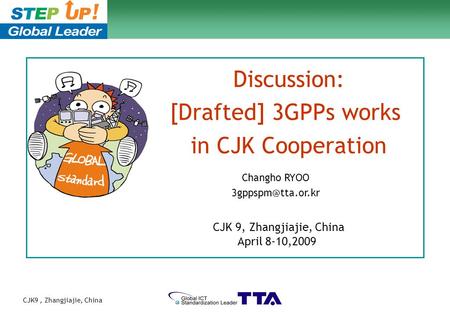 CJK9, Zhangjiajie, China 1/14 Discussion: [Drafted] 3GPPs works in CJK Cooperation CJK 9, Zhangjiajie, China April 8-10,2009 Changho RYOO
