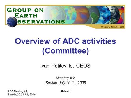 ADC Meeting # 2, Seattle, 20-21 July 2006 Slide # 1 Overview of ADC activities (Committee) Ivan Petiteville, CEOS Meeting # 2, Seattle, July 20-21, 2006.
