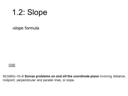 1.2: Slope -slope formula M(G&M)–10–9 Solves problems on and off the coordinate plane involving distance, midpoint, perpendicular and parallel lines,