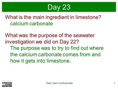 1Daily Warm-Up Exercises1 Day 23 What is the main ingredient in limestone? calcium carbonate What was the purpose of the seawater investigation we did.