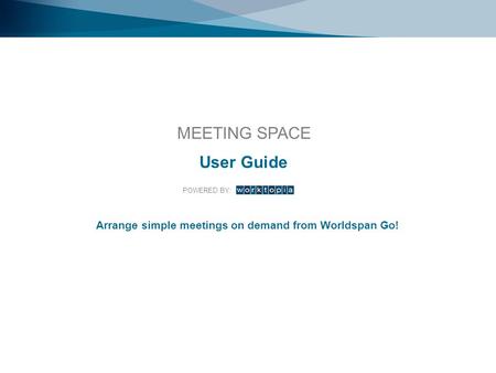 Arrange simple meetings on demand from Worldspan Go! MEETING SPACE POWERED BY: User Guide.