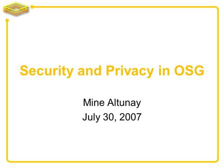 Mine Altunay July 30, 2007 Security and Privacy in OSG.