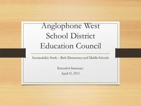 Anglophone West School District Education Council Sustainability Study – Bath Elementary and Middle Schools Executive Summary April 23, 2015.