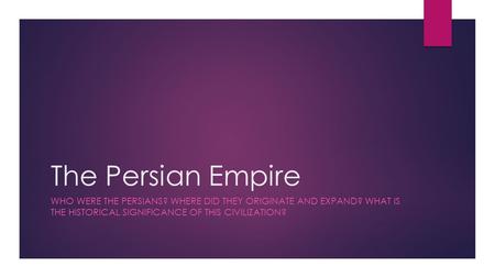 The Persian Empire Who were the Persians? Where did they originate and expand? What is the historical significance of this civilization?
