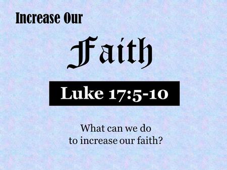 Increase Our Faith Luke 17:5-10 What can we do to increase our faith?