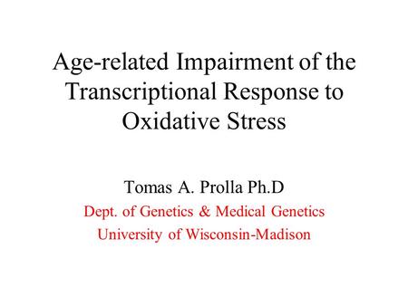 Age-related Impairment of the Transcriptional Response to Oxidative Stress Tomas A. Prolla Ph.D Dept. of Genetics & Medical Genetics University of Wisconsin-Madison.