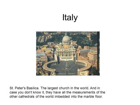 Italy St. Peter's Basilica. The largest church in the world. And in case you don't know it, they have all the measurements of the other cathedrals of the.