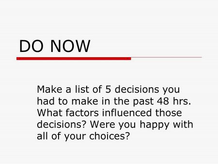 DO NOW Make a list of 5 decisions you had to make in the past 48 hrs. What factors influenced those decisions? Were you happy with all of your choices?