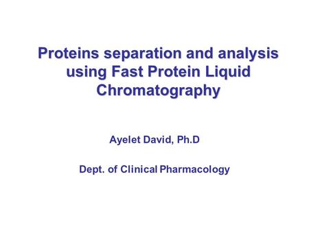 Proteins separation and analysis using Fast Protein Liquid Chromatography Ayelet David, Ph.D Dept. of Clinical Pharmacology.