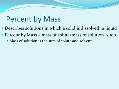 Percent by Mass Describes solutions in which a solid is dissolved in liquid Percent by Mass = mass of solute/mass of solution x 100 Mass of solution is.
