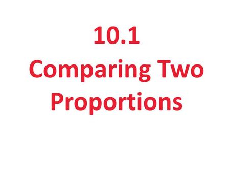 10.1 Comparing Two Proportions. Section 10.1 Comparing Two Proportions After this section, you should be able to… DETERMINE whether the conditions for.