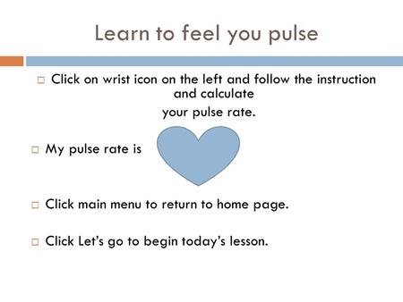 Learn to feel you pulse  Click on wrist icon on the left and follow the instruction and calculate your pulse rate.  My pulse rate is  Click main menu.