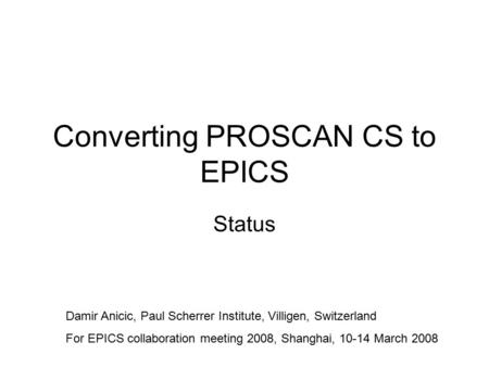 Converting PROSCAN CS to EPICS Status Damir Anicic, Paul Scherrer Institute, Villigen, Switzerland For EPICS collaboration meeting 2008, Shanghai, 10-14.
