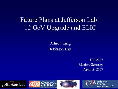 Future Plans at Jefferson Lab: 12 GeV Upgrade and ELIC Allison Lung Jefferson Lab DIS 2007 Munich, Germany April 19, 2007.