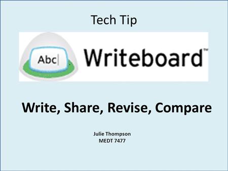 Tech Tip Write, Share, Revise, Compare Julie Thompson MEDT 7477.