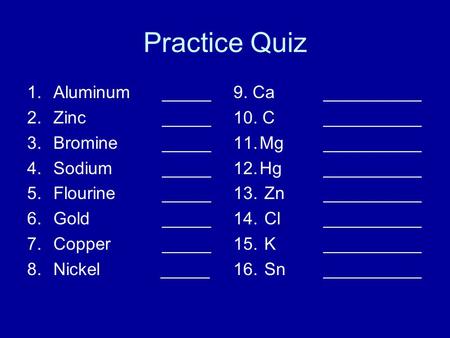 Practice Quiz 1.Aluminum _____ 2.Zinc_____ 3.Bromine_____ 4.Sodium_____ 5.Flourine_____ 6.Gold_____ 7.Copper_____ 8.Nickel _____ 9. Ca __________ 10. C__________.